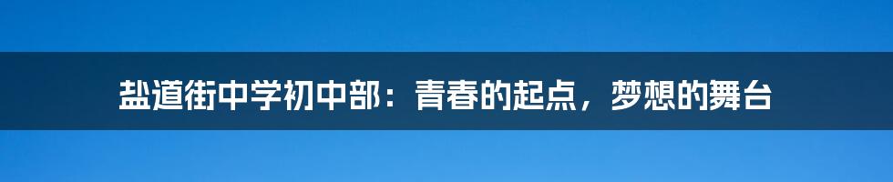 盐道街中学初中部：青春的起点，梦想的舞台