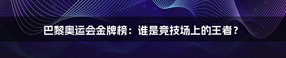 巴黎奥运会金牌榜:谁是竞技场上的王者?