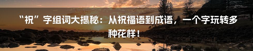 “祝”字组词大揭秘：从祝福语到成语，一个字玩转多种花样！