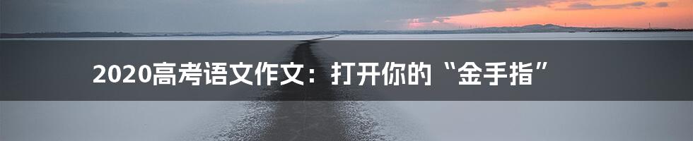 2020高考语文作文:打开你的“金手指”