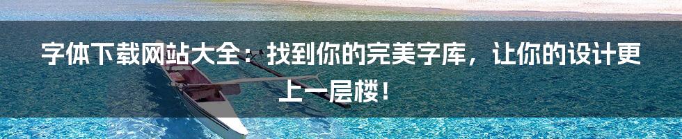 字体下载网站大全:找到你的完美字库,让你的设计更上一层楼!