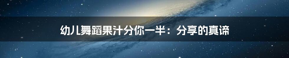 幼儿舞蹈果汁分你一半:分享的真谛