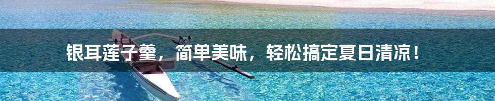 银耳莲子羹,简单美味,轻松搞定夏日清凉!