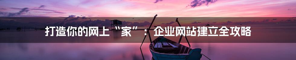 打造你的网上“家”:企业网站建立全攻略