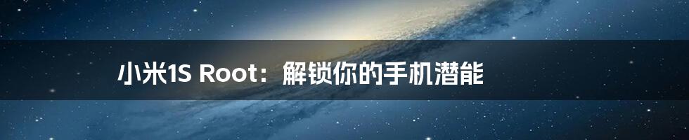 小米1S Root:解锁你的手机潜能