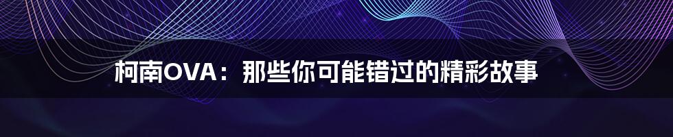 柯南OVA:那些你可能错过的精彩故事