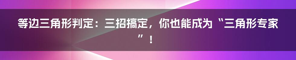 等边三角形判定：三招搞定，你也能成为“三角形专家”！