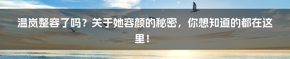 温岚整容了吗？关于她容颜的秘密，你想知道的都在这里！