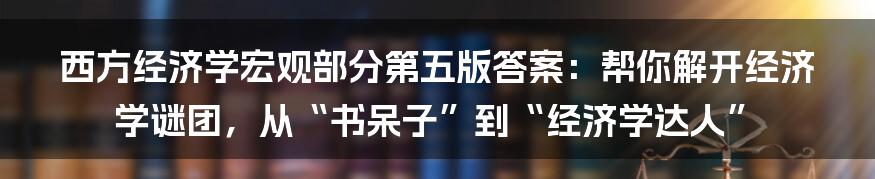 西方经济学宏观部分第五版答案:帮你解开经济学谜团,从“书呆子”到“经济学达人”
