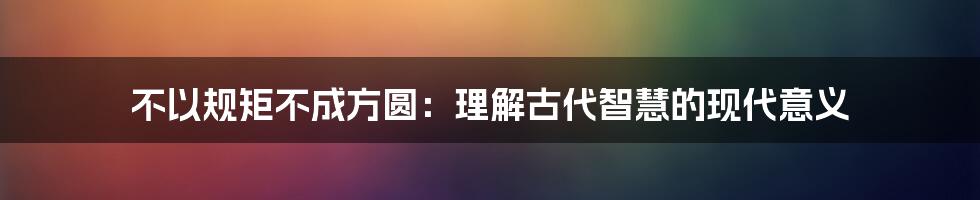 不以规矩不成方圆：理解古代智慧的现代意义