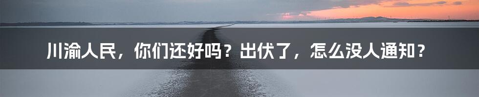 川渝人民，你们还好吗？出伏了，怎么没人通知？