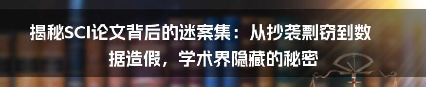 揭秘SCI论文背后的迷案集:从抄袭剽窃到数据造假,学术界隐藏的秘密