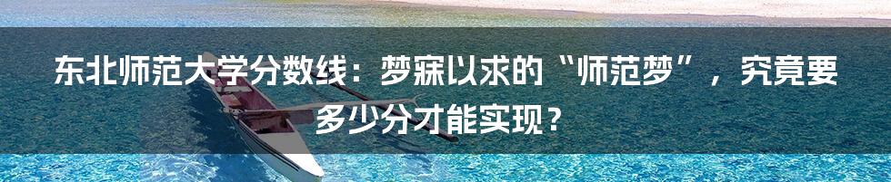 东北师范大学分数线:梦寐以求的“师范梦”,究竟要多少分才能实现?