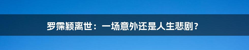 罗霈颖离世：一场意外还是人生悲剧？