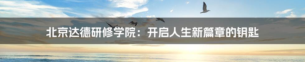 北京达德研修学院:开启人生新篇章的钥匙