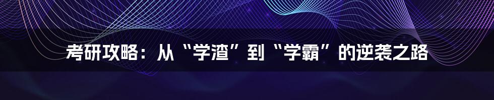 考研攻略：从“学渣”到“学霸”的逆袭之路