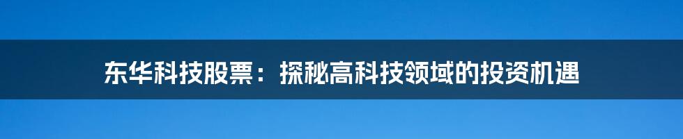 东华科技股票:探秘高科技领域的投资机遇
