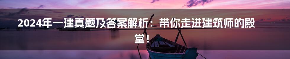 2024年一建真题及答案解析:带你走进建筑师的殿堂!