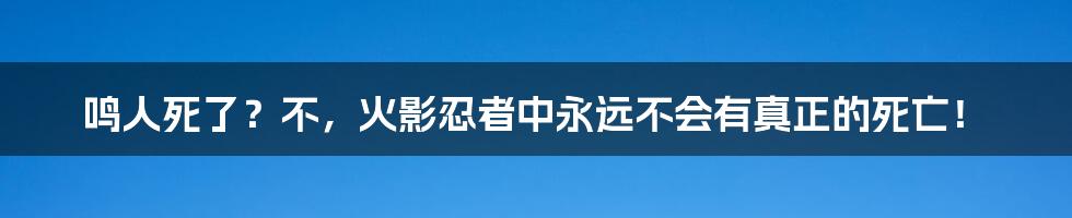 鸣人死了?不,火影忍者中永远不会有真正的死亡!