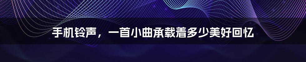 手机铃声,一首小曲承载着多少美好回忆