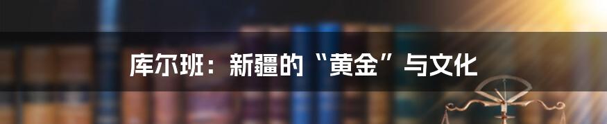 库尔班:新疆的“黄金”与文化