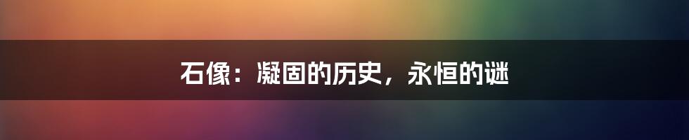 石像：凝固的历史，永恒的谜