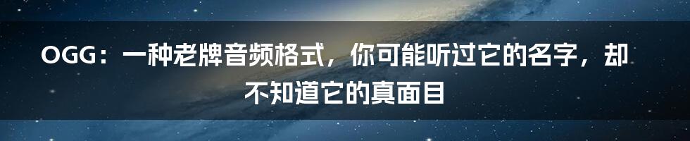 OGG:一种老牌音频格式,你可能听过它的名字,却不知道它的真面目