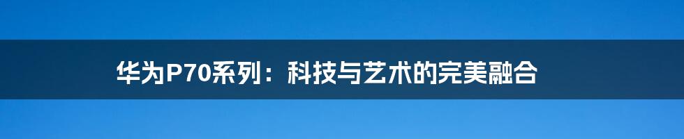 华为P70系列:科技与艺术的完美融合