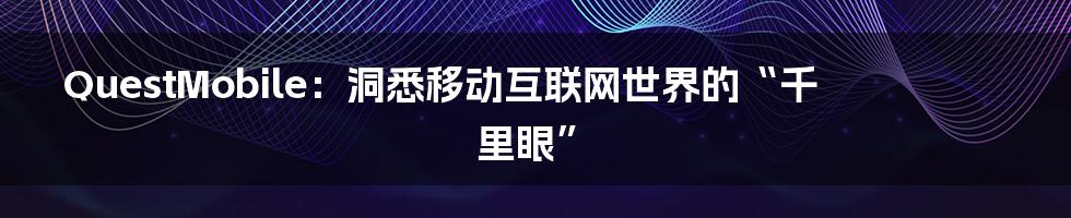 QuestMobile:洞悉移动互联网世界的“千里眼”