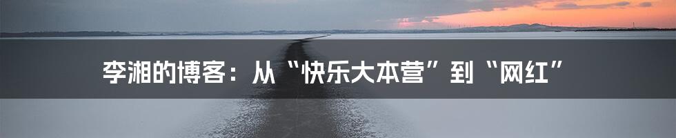 李湘的博客：从“快乐大本营”到“网红”