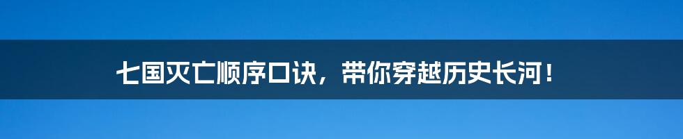 七国灭亡顺序口诀,带你穿越历史长河!