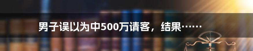 男子误以为中500万请客，结果……