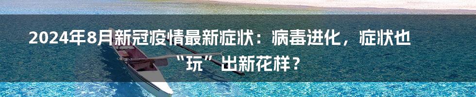 2024年8月新冠疫情最新症状：病毒进化，症状也“玩”出新花样？