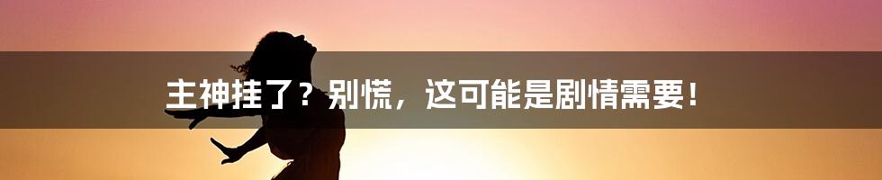 主神挂了?别慌,这可能是剧情需要!
