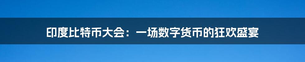 印度比特币大会:一场数字货币的狂欢盛宴