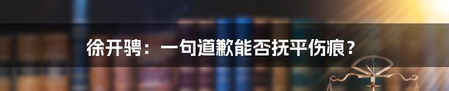 徐开骋：一句道歉能否抚平伤痕？