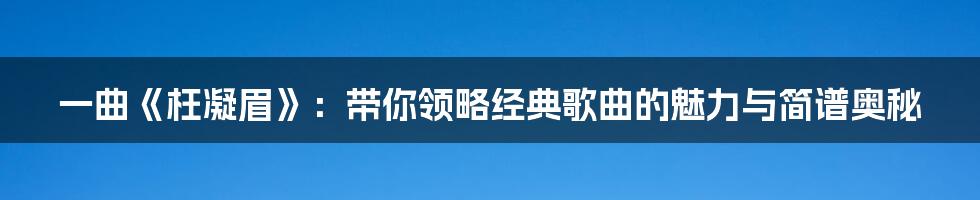 一曲《枉凝眉》：带你领略经典歌曲的魅力与简谱奥秘