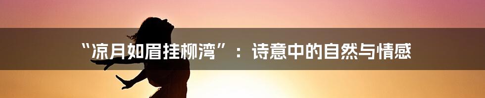 “凉月如眉挂柳湾”：诗意中的自然与情感