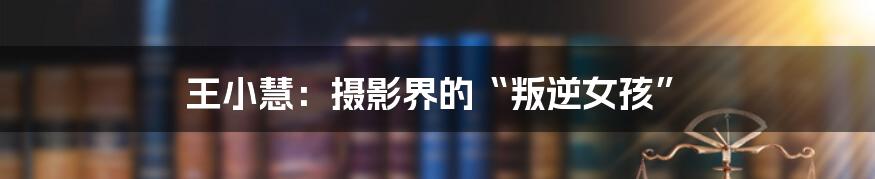 王小慧:摄影界的“叛逆女孩”