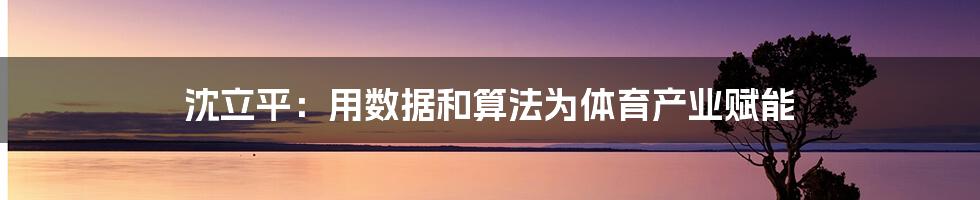 沈立平:用数据和算法为体育产业赋能