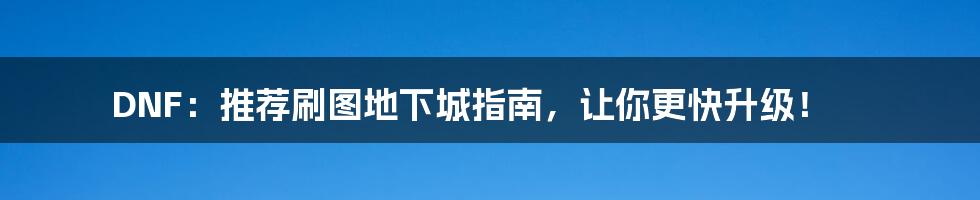 DNF:推荐刷图地下城指南,让你更快升级!