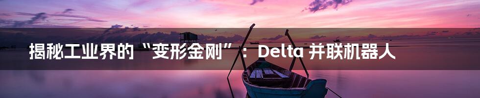 揭秘工业界的“变形金刚”：Delta 并联机器人