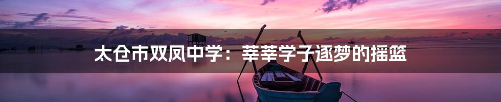 太仓市双凤中学：莘莘学子逐梦的摇篮