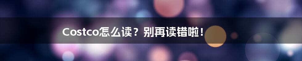 Costco怎么读?别再读错啦!