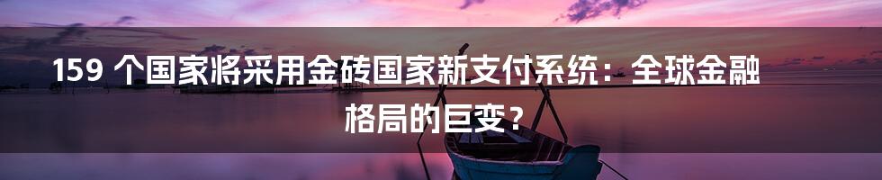 159 个国家将采用金砖国家新支付系统:全球金融格局的巨变?