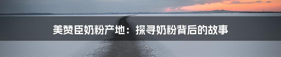 美赞臣奶粉产地:探寻奶粉背后的故事
