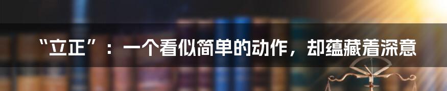 “立正”:一个看似简单的动作,却蕴藏着深意