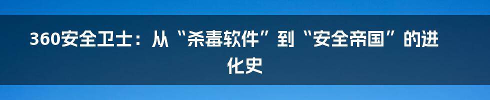 360安全卫士:从“杀毒软件”到“安全帝国”的进化史