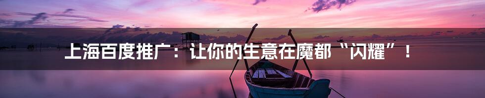 上海百度推广:让你的生意在魔都“闪耀”!