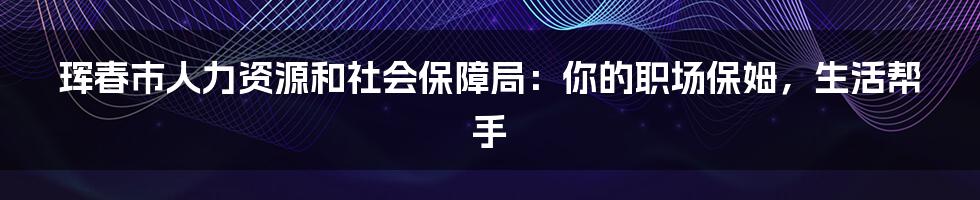 珲春市人力资源和社会保障局：你的职场保姆，生活帮手